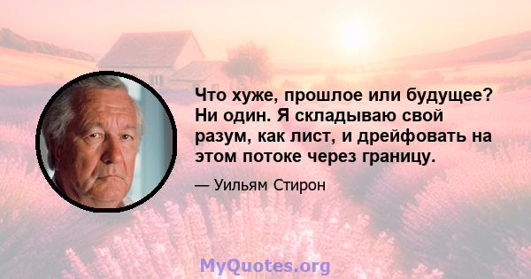 Что хуже, прошлое или будущее? Ни один. Я складываю свой разум, как лист, и дрейфовать на этом потоке через границу.