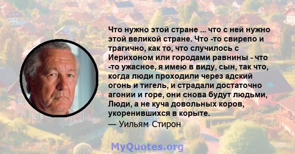 Что нужно этой стране ... что с ней нужно этой великой стране. Что -то свирепо и трагично, как то, что случилось с Иерихоном или городами равнины - что -то ужасное, я имею в виду, сын, так что, когда люди проходили