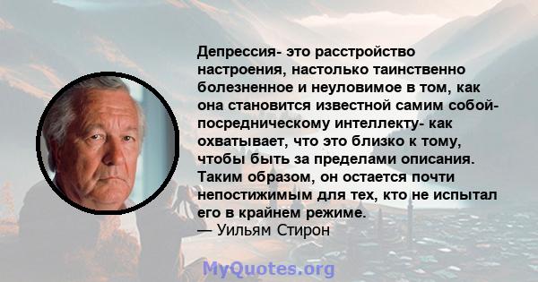 Депрессия- это расстройство настроения, настолько таинственно болезненное и неуловимое в том, как она становится известной самим собой- посредническому интеллекту- как охватывает, что это близко к тому, чтобы быть за