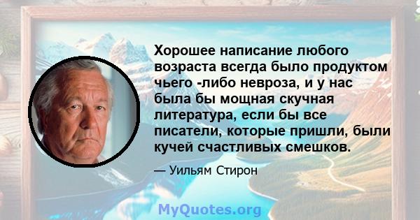 Хорошее написание любого возраста всегда было продуктом чьего -либо невроза, и у нас была бы мощная скучная литература, если бы все писатели, которые пришли, были кучей счастливых смешков.