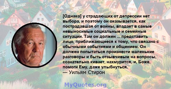 [Однако] у страдающих от депрессии нет выбора, и поэтому он оказывается, как пострадавшая от войны, впадает в самые невыносимые социальные и семейные ситуации. Там он должен ... представить лицо, приближающееся к тому,