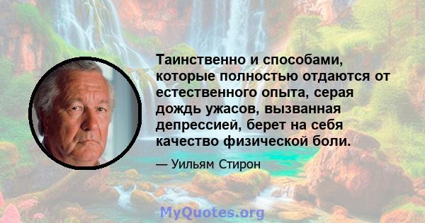 Таинственно и способами, которые полностью отдаются от естественного опыта, серая дождь ужасов, вызванная депрессией, берет на себя качество физической боли.