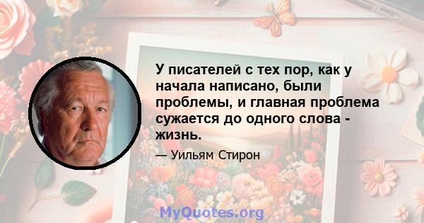 У писателей с тех пор, как у начала написано, были проблемы, и главная проблема сужается до одного слова - жизнь.