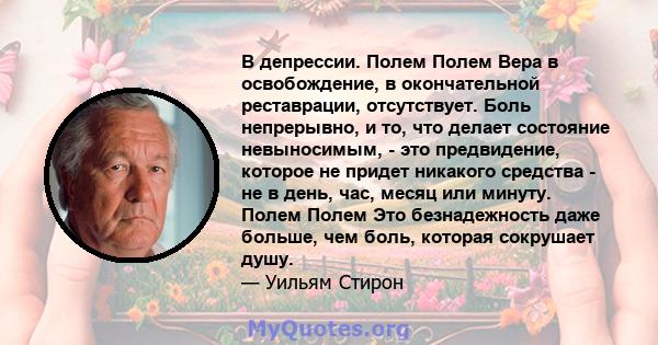 В депрессии. Полем Полем Вера в освобождение, в окончательной реставрации, отсутствует. Боль непрерывно, и то, что делает состояние невыносимым, - это предвидение, которое не придет никакого средства - не в день, час,