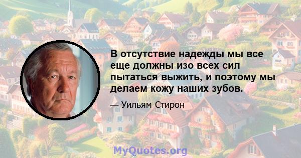 В отсутствие надежды мы все еще должны изо всех сил пытаться выжить, и поэтому мы делаем кожу наших зубов.