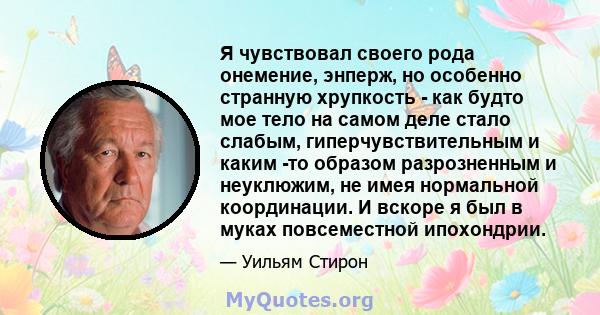 Я чувствовал своего рода онемение, энперж, но особенно странную хрупкость - как будто мое тело на самом деле стало слабым, гиперчувствительным и каким -то образом разрозненным и неуклюжим, не имея нормальной