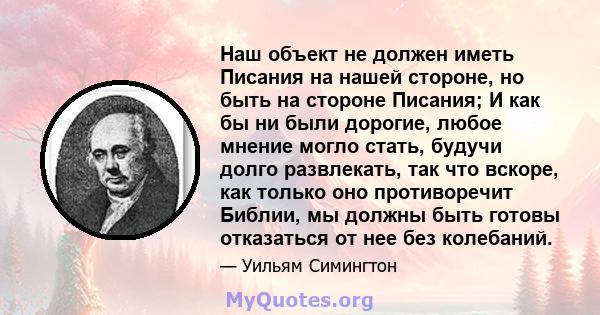 Наш объект не должен иметь Писания на нашей стороне, но быть на стороне Писания; И как бы ни были дорогие, любое мнение могло стать, будучи долго развлекать, так что вскоре, как только оно противоречит Библии, мы должны 