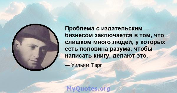 Проблема с издательским бизнесом заключается в том, что слишком много людей, у которых есть половина разума, чтобы написать книгу, делают это.