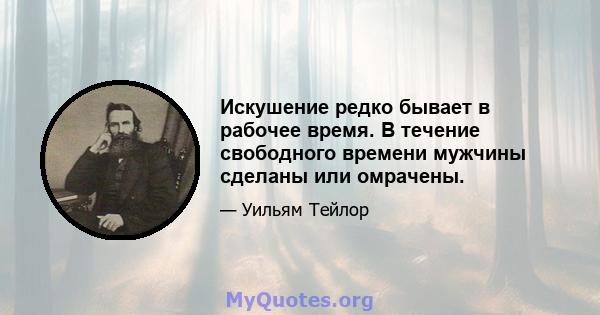 Искушение редко бывает в рабочее время. В течение свободного времени мужчины сделаны или омрачены.