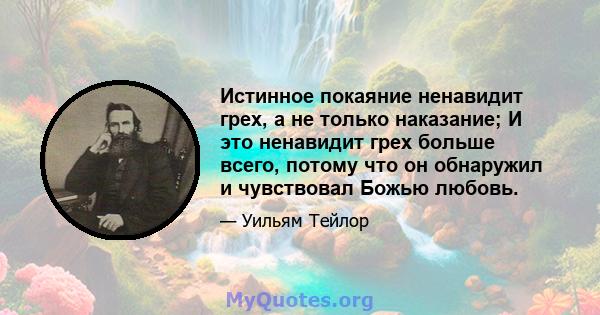 Истинное покаяние ненавидит грех, а не только наказание; И это ненавидит грех больше всего, потому что он обнаружил и чувствовал Божью любовь.