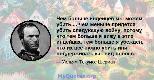 Чем больше индейцев мы можем убить ... чем меньше придется убить следующую войну, потому что тем больше я вижу в этих индейцах, тем больше я убежден, что их все нужно убить или поддерживать как вид побоев.