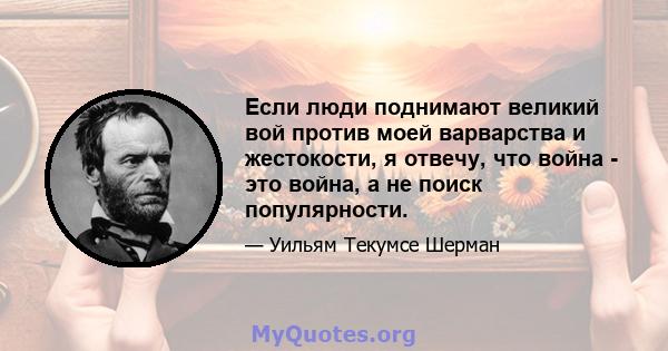 Если люди поднимают великий вой против моей варварства и жестокости, я отвечу, что война - это война, а не поиск популярности.