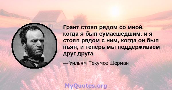 Грант стоял рядом со мной, когда я был сумасшедшим, и я стоял рядом с ним, когда он был пьян, и теперь мы поддерживаем друг друга.