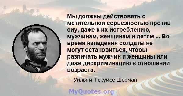 Мы должны действовать с мстительной серьезностью против сиу, даже к их истреблению, мужчинам, женщинам и детям ... Во время нападения солдаты не могут остановиться, чтобы различать мужчин и женщины или даже