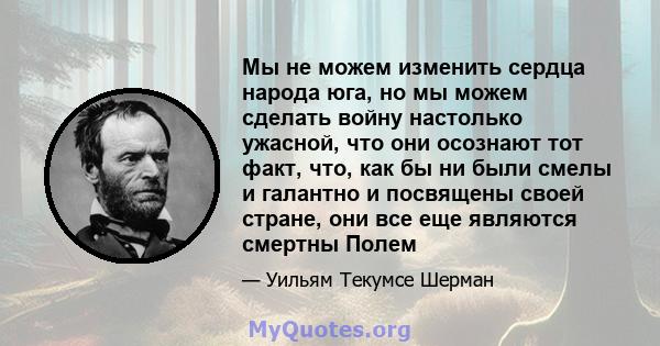 Мы не можем изменить сердца народа юга, но мы можем сделать войну настолько ужасной, что они осознают тот факт, что, как бы ни были смелы и галантно и посвящены своей стране, они все еще являются смертны Полем