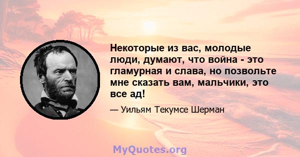 Некоторые из вас, молодые люди, думают, что война - это гламурная и слава, но позвольте мне сказать вам, мальчики, это все ад!