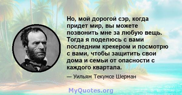 Но, мой дорогой сэр, когда придет мир, вы можете позвонить мне за любую вещь. Тогда я поделюсь с вами последним крекером и посмотрю с вами, чтобы защитить свои дома и семьи от опасности с каждого квартала.