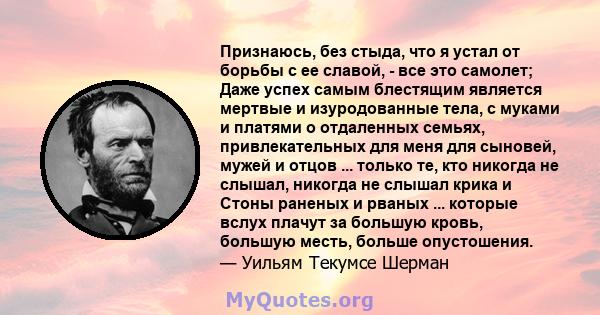 Признаюсь, без стыда, что я устал от борьбы с ее славой, - все это самолет; Даже успех самым блестящим является мертвые и изуродованные тела, с муками и платями о отдаленных семьях, привлекательных для меня для сыновей, 