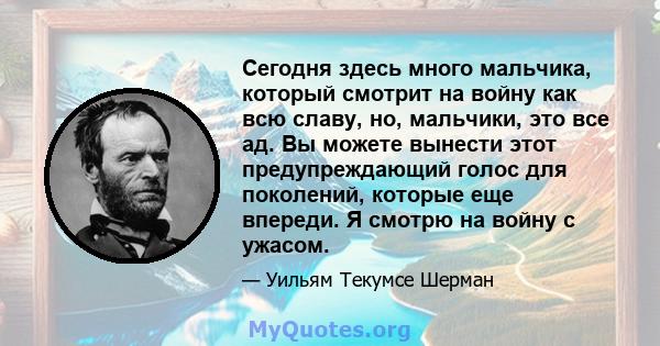 Сегодня здесь много мальчика, который смотрит на войну как всю славу, но, мальчики, это все ад. Вы можете вынести этот предупреждающий голос для поколений, которые еще впереди. Я смотрю на войну с ужасом.