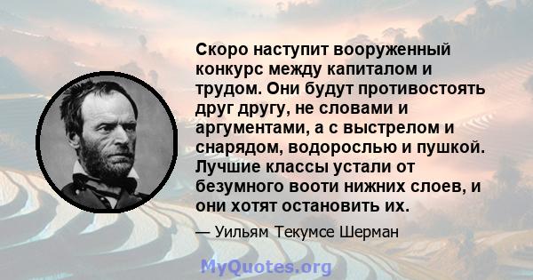 Скоро наступит вооруженный конкурс между капиталом и трудом. Они будут противостоять друг другу, не словами и аргументами, а с выстрелом и снарядом, водорослью и пушкой. Лучшие классы устали от безумного вооти нижних