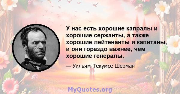 У нас есть хорошие капралы и хорошие сержанты, а также хорошие лейтенанты и капитаны, и они гораздо важнее, чем хорошие генералы.