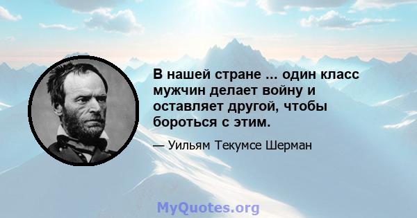 В нашей стране ... один класс мужчин делает войну и оставляет другой, чтобы бороться с этим.