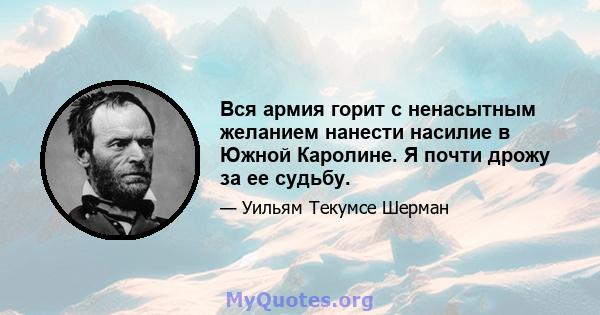 Вся армия горит с ненасытным желанием нанести насилие в Южной Каролине. Я почти дрожу за ее судьбу.