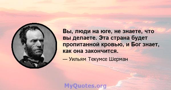 Вы, люди на юге, не знаете, что вы делаете. Эта страна будет пропитанной кровью, и Бог знает, как она закончится.