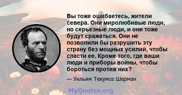 Вы тоже ошибаетесь, жители севера. Они миролюбивые люди, но серьезные люди, и они тоже будут сражаться. Они не позволили бы разрушить эту страну без мощных усилий, чтобы спасти ее. Кроме того, где ваши люди и приборы