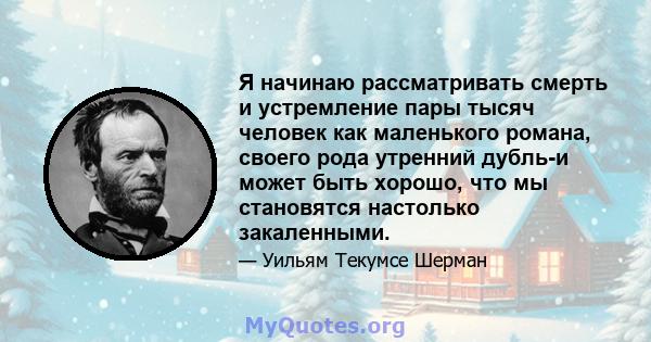 Я начинаю рассматривать смерть и устремление пары тысяч человек как маленького романа, своего рода утренний дубль-и может быть хорошо, что мы становятся настолько закаленными.