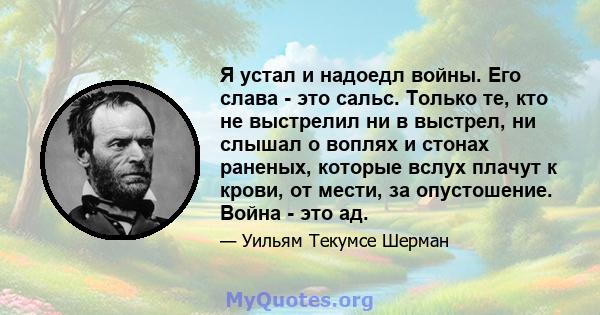 Я устал и надоедл войны. Его слава - это сальс. Только те, кто не выстрелил ни в выстрел, ни слышал о воплях и стонах раненых, которые вслух плачут к крови, от мести, за опустошение. Война - это ад.