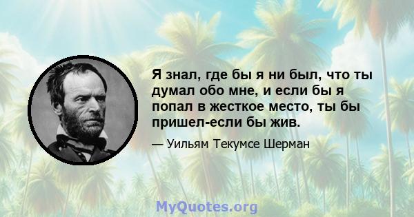 Я знал, где бы я ни был, что ты думал обо мне, и если бы я попал в жесткое место, ты бы пришел-если бы жив.