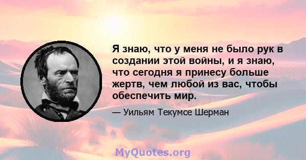 Я знаю, что у меня не было рук в создании этой войны, и я знаю, что сегодня я принесу больше жертв, чем любой из вас, чтобы обеспечить мир.