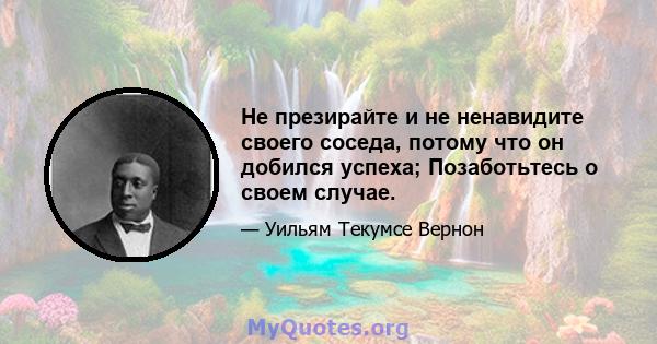 Не презирайте и не ненавидите своего соседа, потому что он добился успеха; Позаботьтесь о своем случае.