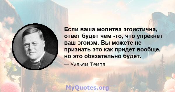 Если ваша молитва эгоистична, ответ будет чем -то, что упрекнет ваш эгоизм. Вы можете не признать это как придет вообще, но это обязательно будет.