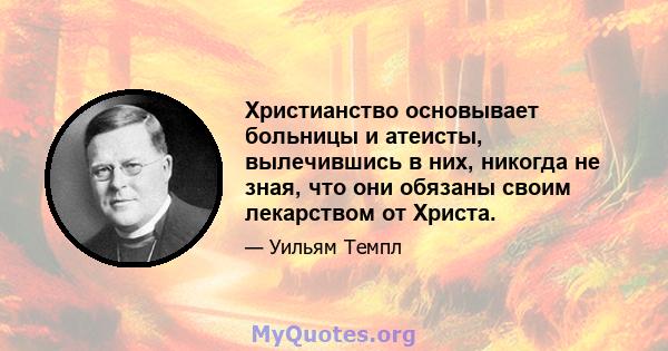 Христианство основывает больницы и атеисты, вылечившись в них, никогда не зная, что они обязаны своим лекарством от Христа.