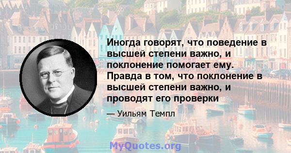 Иногда говорят, что поведение в высшей степени важно, и поклонение помогает ему. Правда в том, что поклонение в высшей степени важно, и проводят его проверки