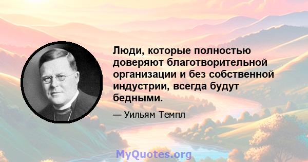 Люди, которые полностью доверяют благотворительной организации и без собственной индустрии, всегда будут бедными.