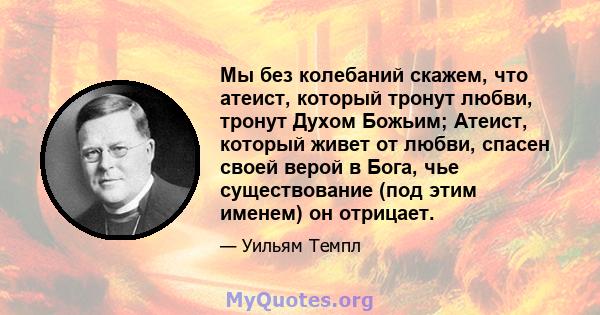 Мы без колебаний скажем, что атеист, который тронут любви, тронут Духом Божьим; Атеист, который живет от любви, спасен своей верой в Бога, чье существование (под этим именем) он отрицает.