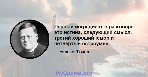 Первый ингредиент в разговоре - это истина, следующий смысл, третий хороший юмор и четвертый остроумие.