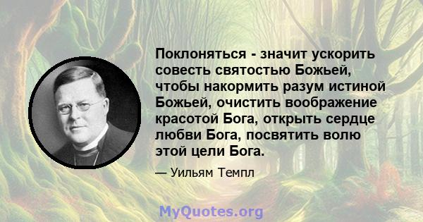 Поклоняться - значит ускорить совесть святостью Божьей, чтобы накормить разум истиной Божьей, очистить воображение красотой Бога, открыть сердце любви Бога, посвятить волю этой цели Бога.