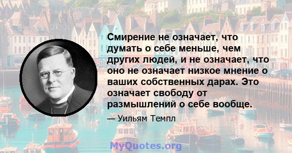 Смирение не означает, что думать о себе меньше, чем других людей, и не означает, что оно не означает низкое мнение о ваших собственных дарах. Это означает свободу от размышлений о себе вообще.