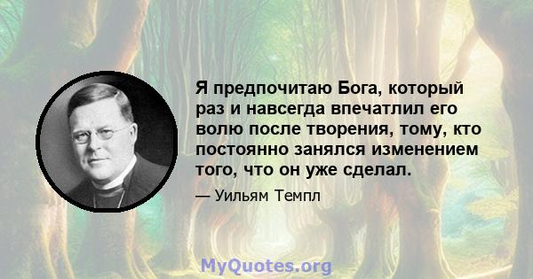 Я предпочитаю Бога, который раз и навсегда впечатлил его волю после творения, тому, кто постоянно занялся изменением того, что он уже сделал.