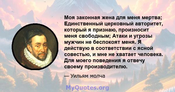 Моя законная жена для меня мертва; Единственный церковный авторитет, который я признаю, произносит меня свободным; Атаки и угрозы мужчин не беспокоят меня. Я действую в соответствии с ясной совестью, и мне не хватает