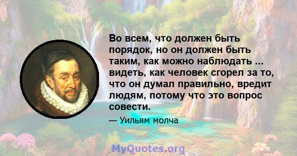 Во всем, что должен быть порядок, но он должен быть таким, как можно наблюдать ... видеть, как человек сгорел за то, что он думал правильно, вредит людям, потому что это вопрос совести.