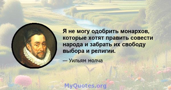 Я не могу одобрить монархов, которые хотят править совести народа и забрать их свободу выбора и религии.