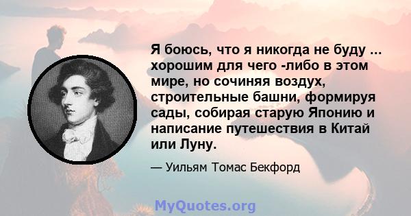 Я боюсь, что я никогда не буду ... хорошим для чего -либо в этом мире, но сочиняя воздух, строительные башни, формируя сады, собирая старую Японию и написание путешествия в Китай или Луну.