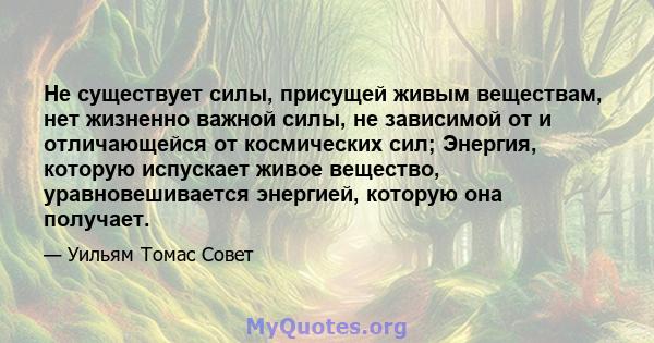 Не существует силы, присущей живым веществам, нет жизненно важной силы, не зависимой от и отличающейся от космических сил; Энергия, которую испускает живое вещество, уравновешивается энергией, которую она получает.