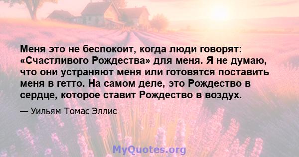 Меня это не беспокоит, когда люди говорят: «Счастливого Рождества» для меня. Я не думаю, что они устраняют меня или готовятся поставить меня в гетто. На самом деле, это Рождество в сердце, которое ставит Рождество в