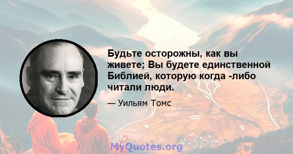 Будьте осторожны, как вы живете; Вы будете единственной Библией, которую когда -либо читали люди.